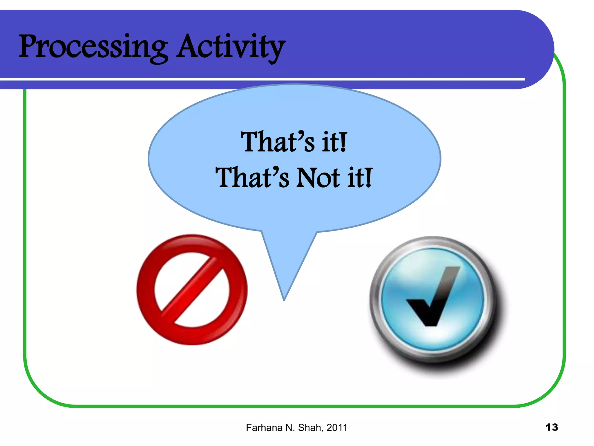 Processing Activity
That’s it!
That’s Not it!

Farhana N. Shah, 2011

13

 