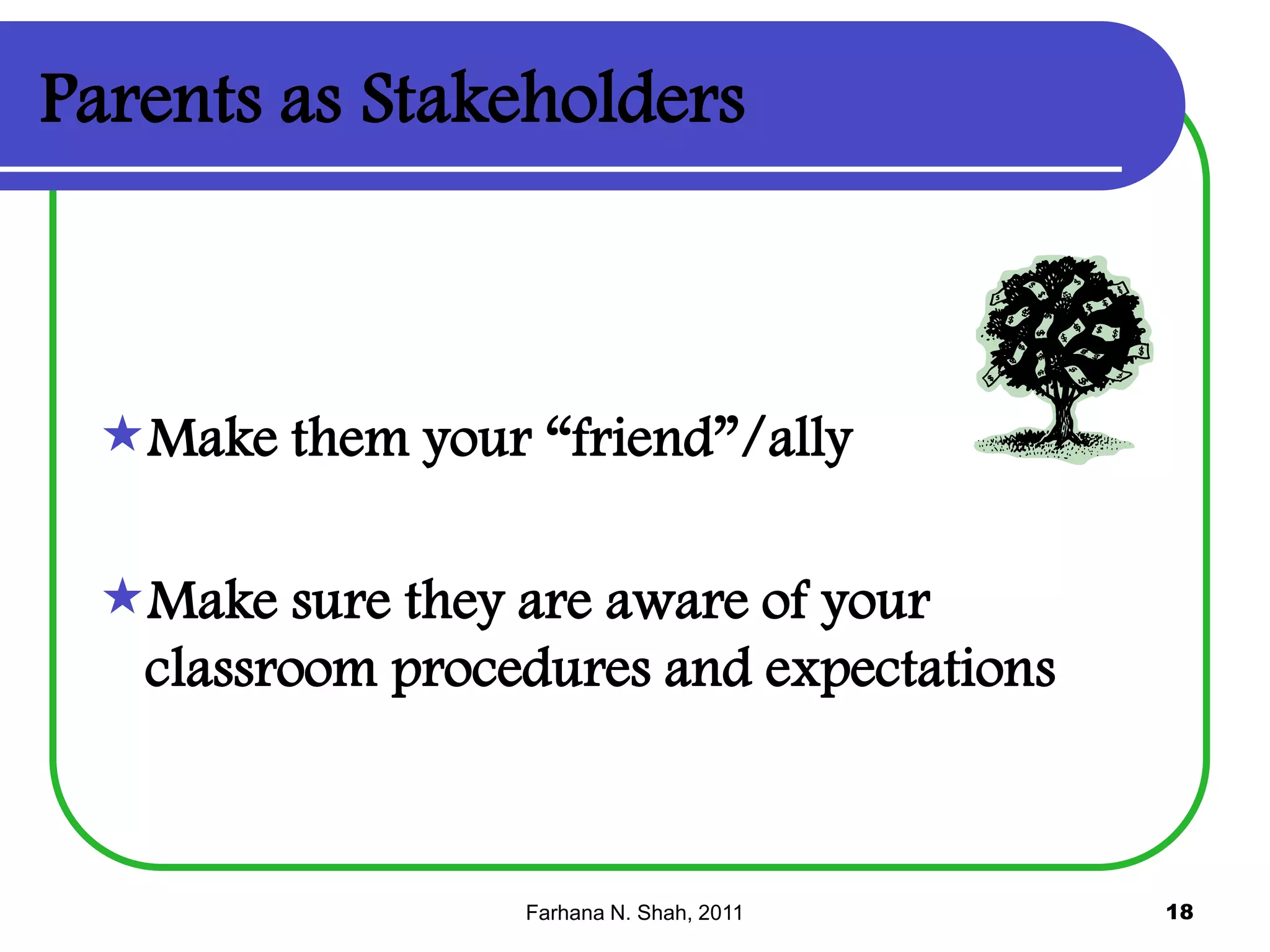 Parents as Stakeholders

Make them your “friend”/ally
Make sure they are aware of your
classroom procedures and expectations

Farhana N. Shah, 2011

18

 