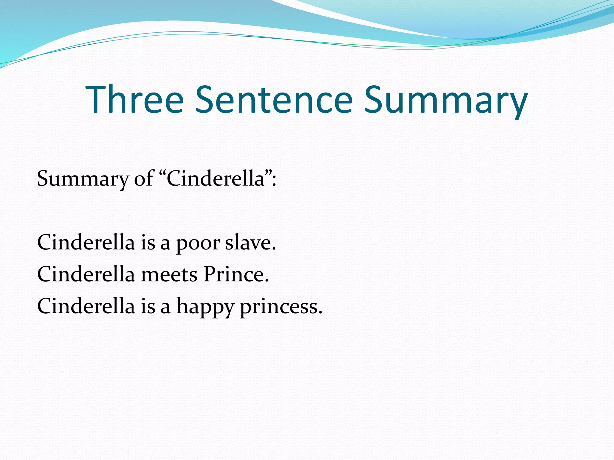 Three Sentence Summary 
Summary of “Cinderella”: 
Cinderella is a poor slave. 
Cinderella meets Prince. 
Cinderella is a happy princess. 
 