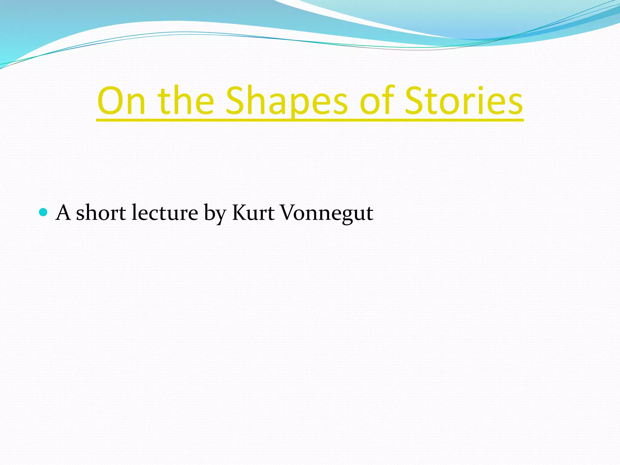 On the Shapes of Stories 
 A short lecture by Kurt Vonnegut 
 
