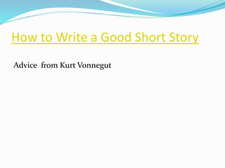 How to Write a Good Short Story 
Advice from Kurt Vonnegut 
