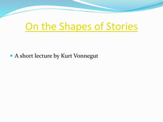 On the Shapes of Stories 
 A short lecture by Kurt Vonnegut 
 