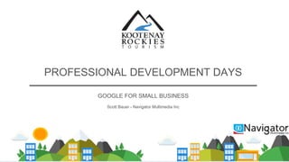 PROFESSIONAL DEVELOPMENT DAYS
GOOGLE FOR SMALL BUSINESS
Scott Bauer - Navigator Multimedia Inc
 