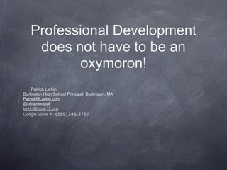 Professional Development
     does not have to be an
            oxymoron!
     Patrick Larkin
Burlington High School Principal, Burlington, MA
PatrickMLarkin.com
@bhsprincipal
larkin@bpsk12.org
Google Voice # - (559) 245-2757
 