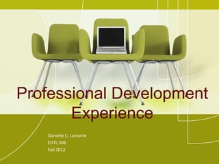 Professional Development
       Experience
   Danielle C. Lamotte
   EDTL 506
   Fall 2012
 