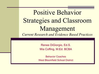 Positive Behavior Strategies and Classroom Management Current Research and Evidence Based Practices Renee DiGiorgio, Ed.S. Mia Coffing, M.Ed. BCBA Behavior Coaches West Bloomfield School District 