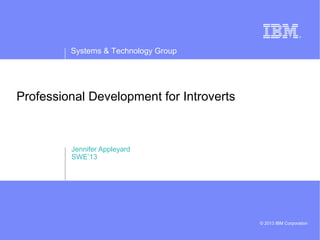 Systems & Technology Group
© 2013 IBM Corporation
Professional Development for Introverts
Jennifer Appleyard
SWE’13
 