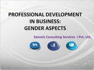 PROFESSIONAL DEVELOPMENT
IN BUSINESS:
GENDER ASPECTS
Sanvels Consulting Services I Pvt. Ltd.

 