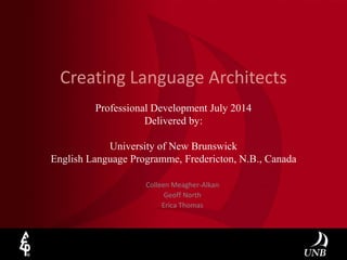 Creating Language Architects
Professional Development July 2014
Delivered by:
University of New Brunswick
English Language Programme, Fredericton, N.B., Canada
Colleen Meagher-Alkan
Geoff North
Erica Thomas
 