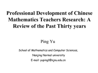 Professional Development of Chinese Mathematics Teachers Research: A Review of the Past Thirty years Ping Yu School of Mathematics and Computer Sciences, Nanjing Normal university E-mail: yuping1@njnu.edu.cn 