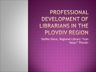Stefka Ilieva, Regional Library “Ivan
                      Vazov” Plovdiv
 