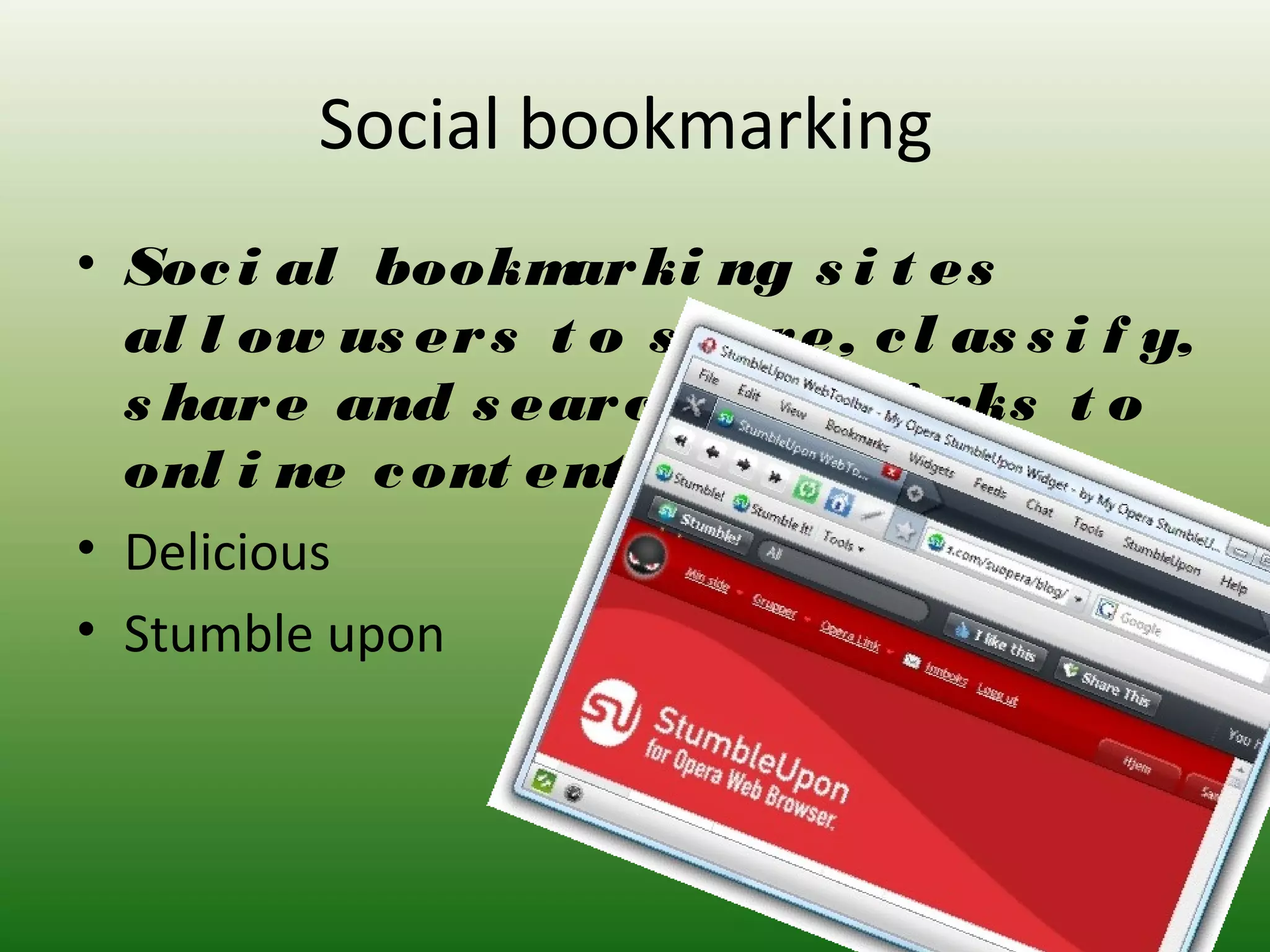 Social bookmarking
• Soci al bookmarki ng s i t es
al l ow us ers t o s t ore, cl as s i f y,
s hare and s earch f or l i nks t o
onl i ne cont ent .
• Delicious
• Stumble upon
 