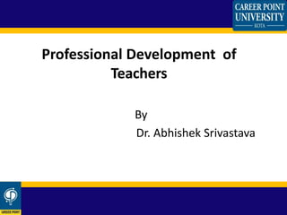 By
Dr. Abhishek Srivastava
Professional Development of
Teachers
 