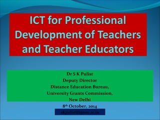 Dr S K Pulist 
Deputy Director 
Distance Education Bureau, 
University Grants Commission, 
New Delhi 
8th October, 2014 
skpulist@ignou.ac.in 
 