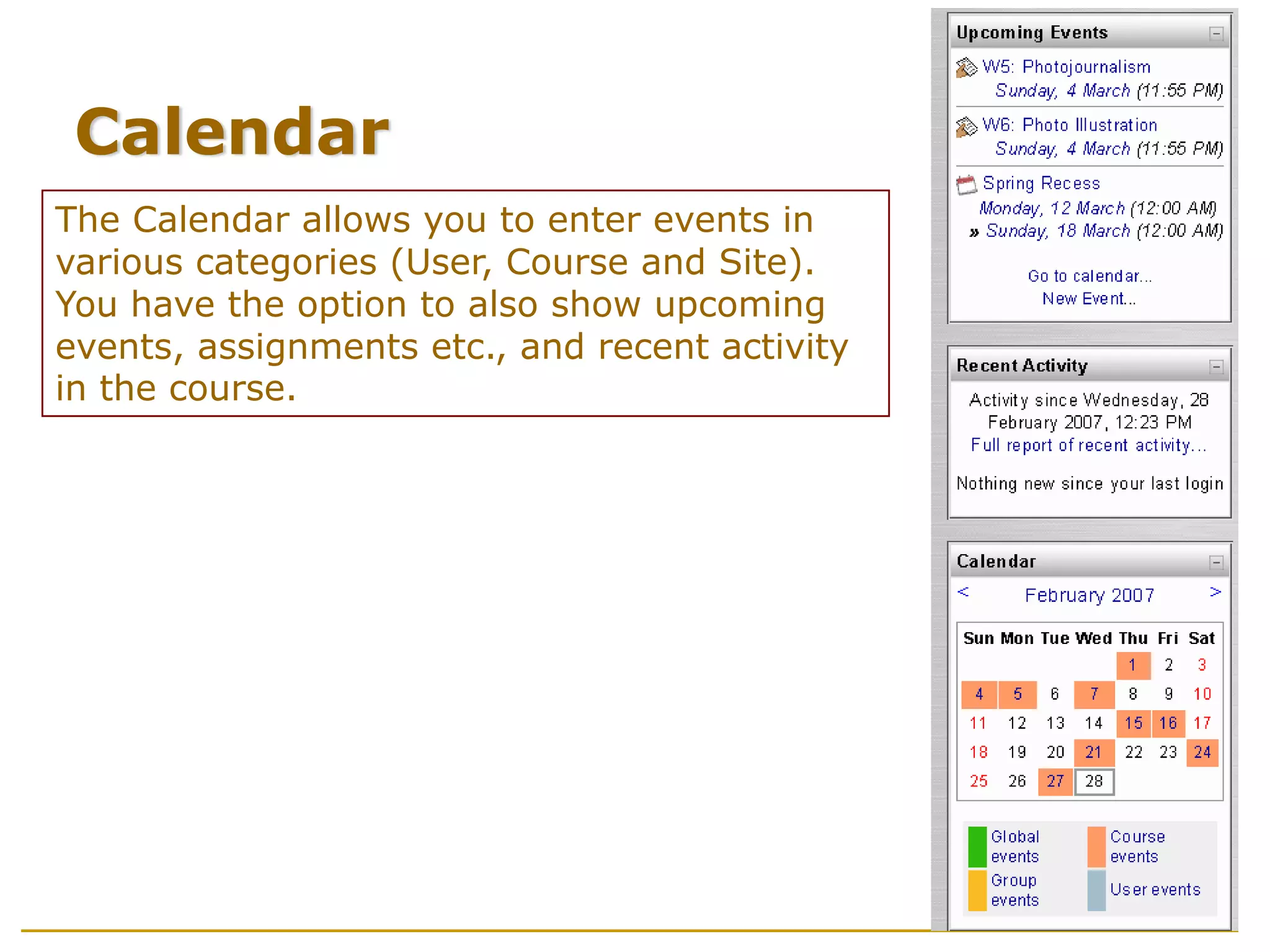 Calendar
The Calendar allows you to enter events in
various categories (User, Course and Site).
You have the option to also show upcoming
events, assignments etc., and recent activity
in the course.
 