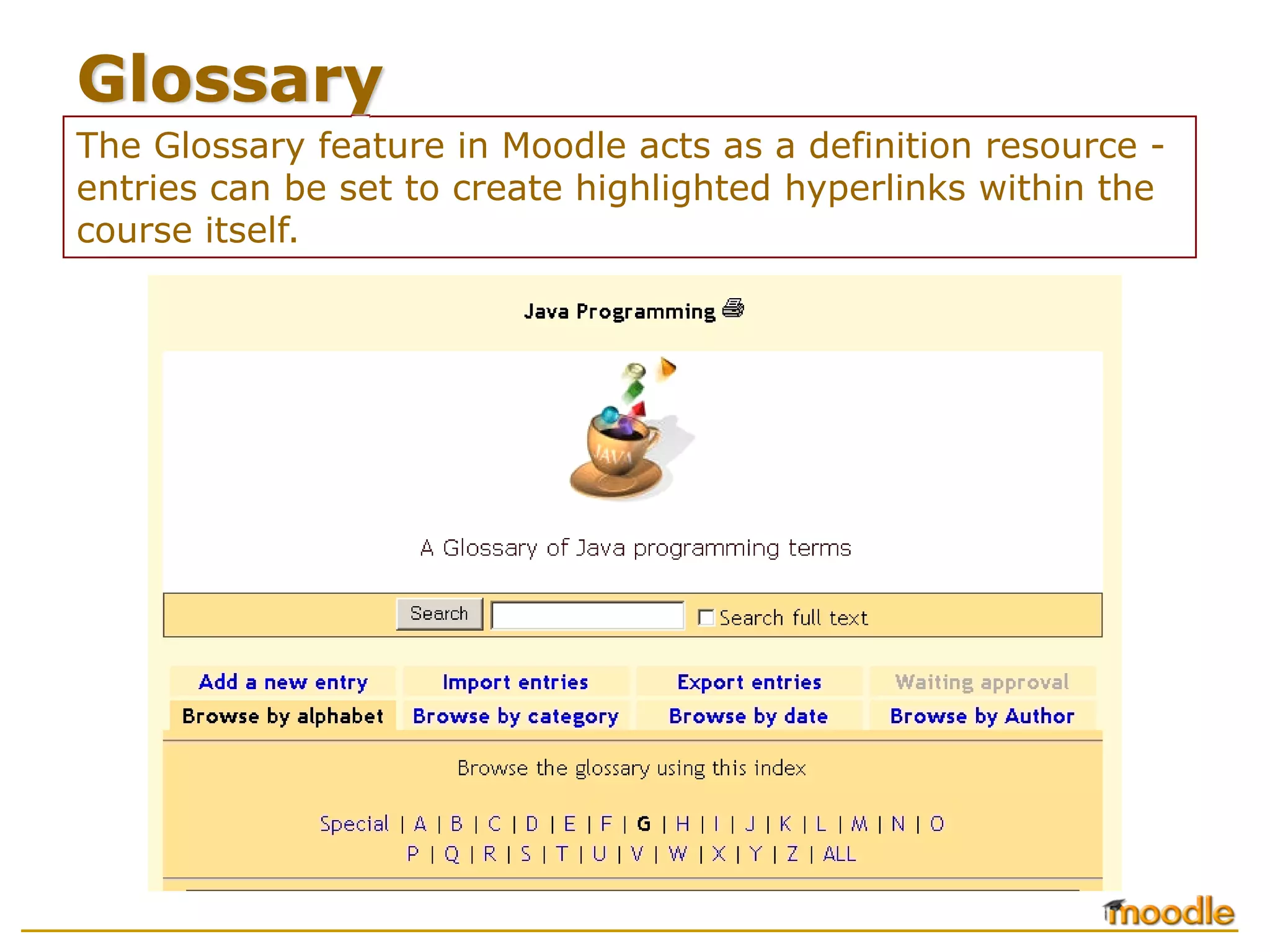 Glossary
The Glossary feature in Moodle acts as a definition resource -
entries can be set to create highlighted hyperlinks within the
course itself.
 