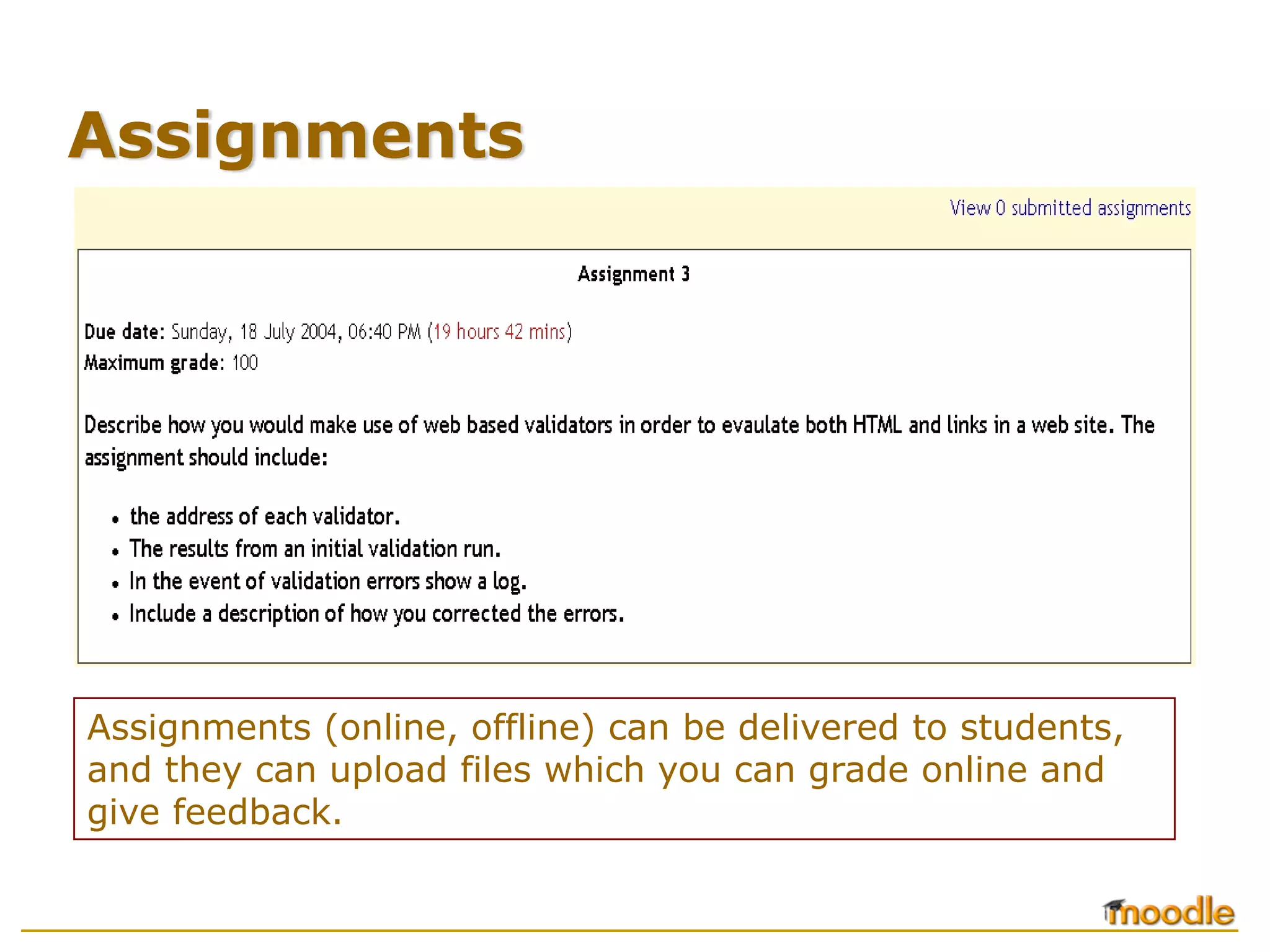 Assignments




Assignments (online, offline) can be delivered to students,
and they can upload files which you can grade online and
give feedback.
 
