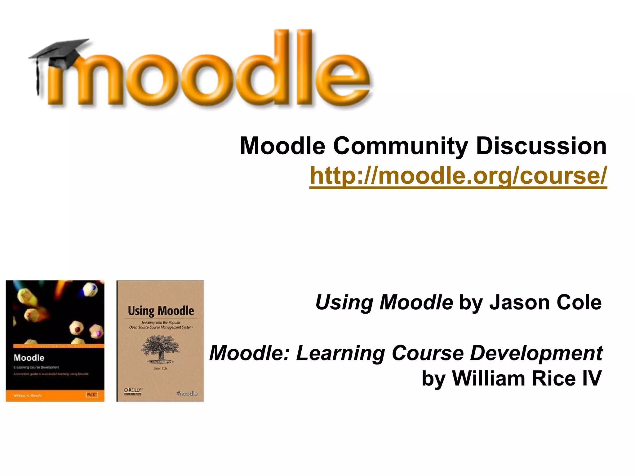 Moodle Community Discussion
       http://moodle.org/course/




         Using Moodle by Jason Cole

Moodle: Learning Course Development
                   by William Rice IV
 