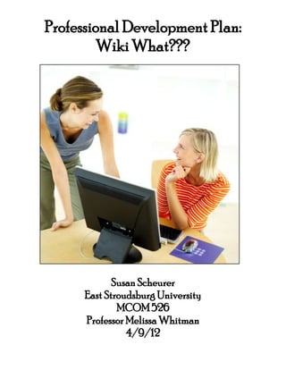 Professional Development Plan:
         Wiki What???




             Susan Scheurer
      East Stroudsburg University
              MCOM 526
      Professor Melissa Whitman
                4/9/12
 
