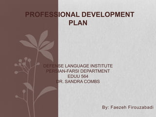 Professional Development PlanDefense Language InstitutePersian-Farsi DepartmentEDUU 564Dr. Sandra Combs       By: Faezeh Firouzabadi 