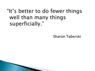 “It’s better to do fewer things
 well than many things
 superficially.”

                   Sharon Taberski
 