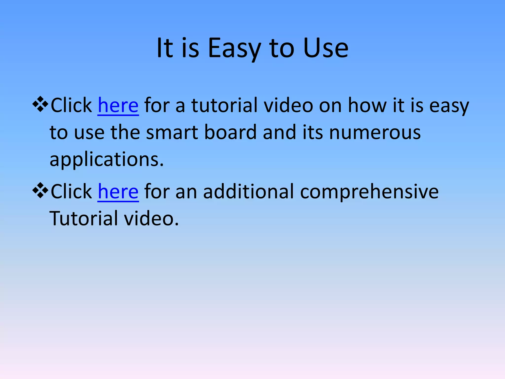It is Easy to Use
Click here for a tutorial video on how it is easy
 to use the smart board and its numerous
 applications.
Click here for an additional comprehensive
 Tutorial video.
 