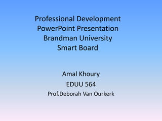 Professional Development
 PowerPoint Presentation
   Brandman University
       Smart Board


        Amal Khoury
         EDUU 564
   Prof.Deborah Van Ourkerk
 