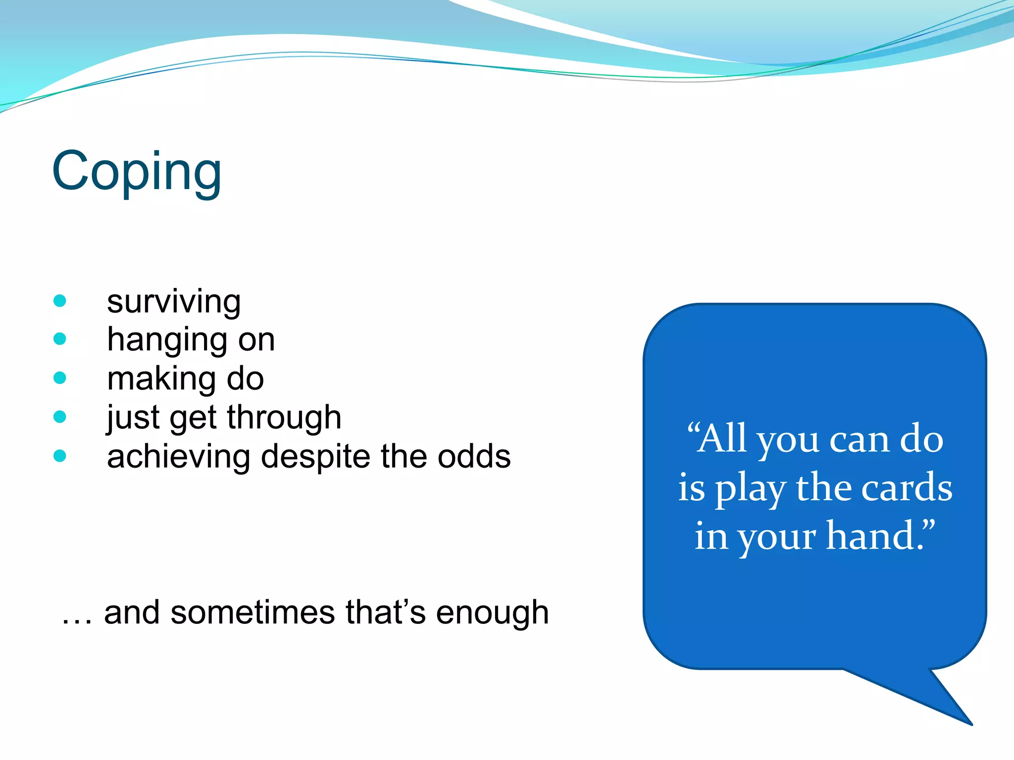 Coping     surviving    hanging on    making do    just get through    achieving despite the odds     … and sometimes that’s enough“All you can do is play the cards in your hand.”