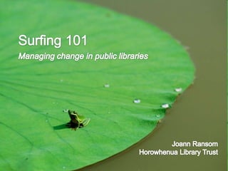 Surfing 101 Managing change in public libraries Joann Ransom Horowhenua Library Trust 