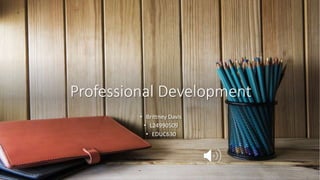 Professional Development
• Brittney Davis
• L24990509
• EDUC630
 