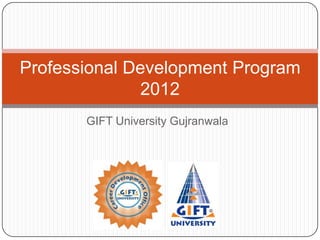 Professional Development Program
              2012
       GIFT University Gujranwala
 