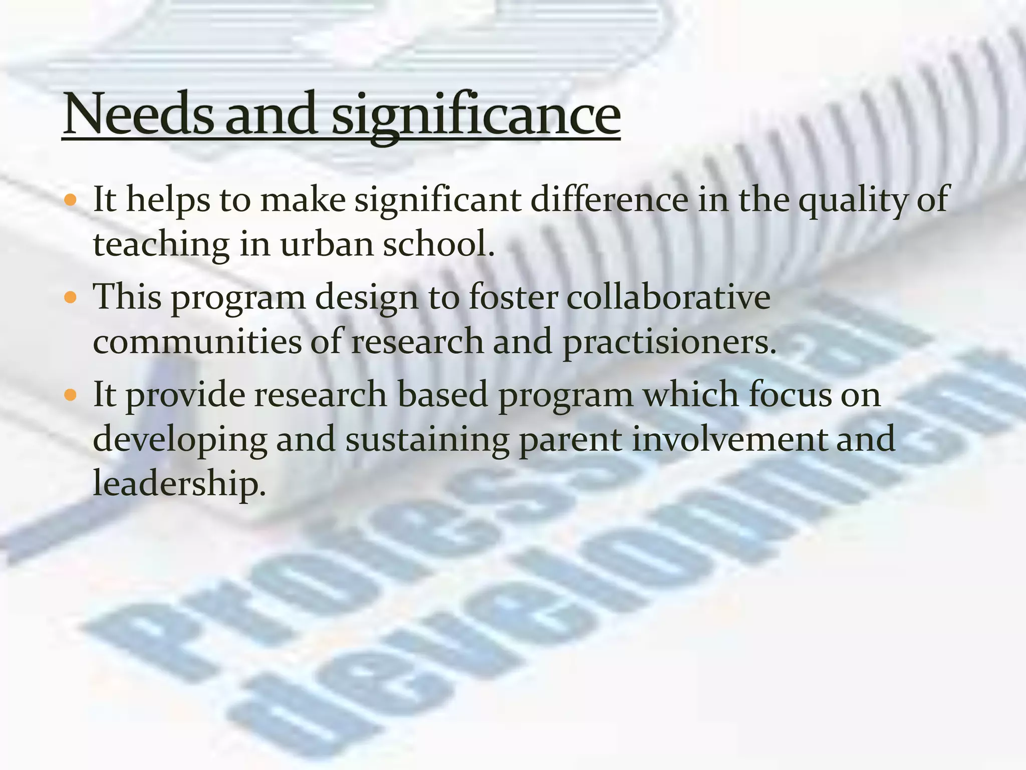  It helps to make significant difference in the quality of
teaching in urban school.
 This program design to foster collaborative
communities of research and practisioners.
 It provide research based program which focus on
developing and sustaining parent involvement and
leadership.
 