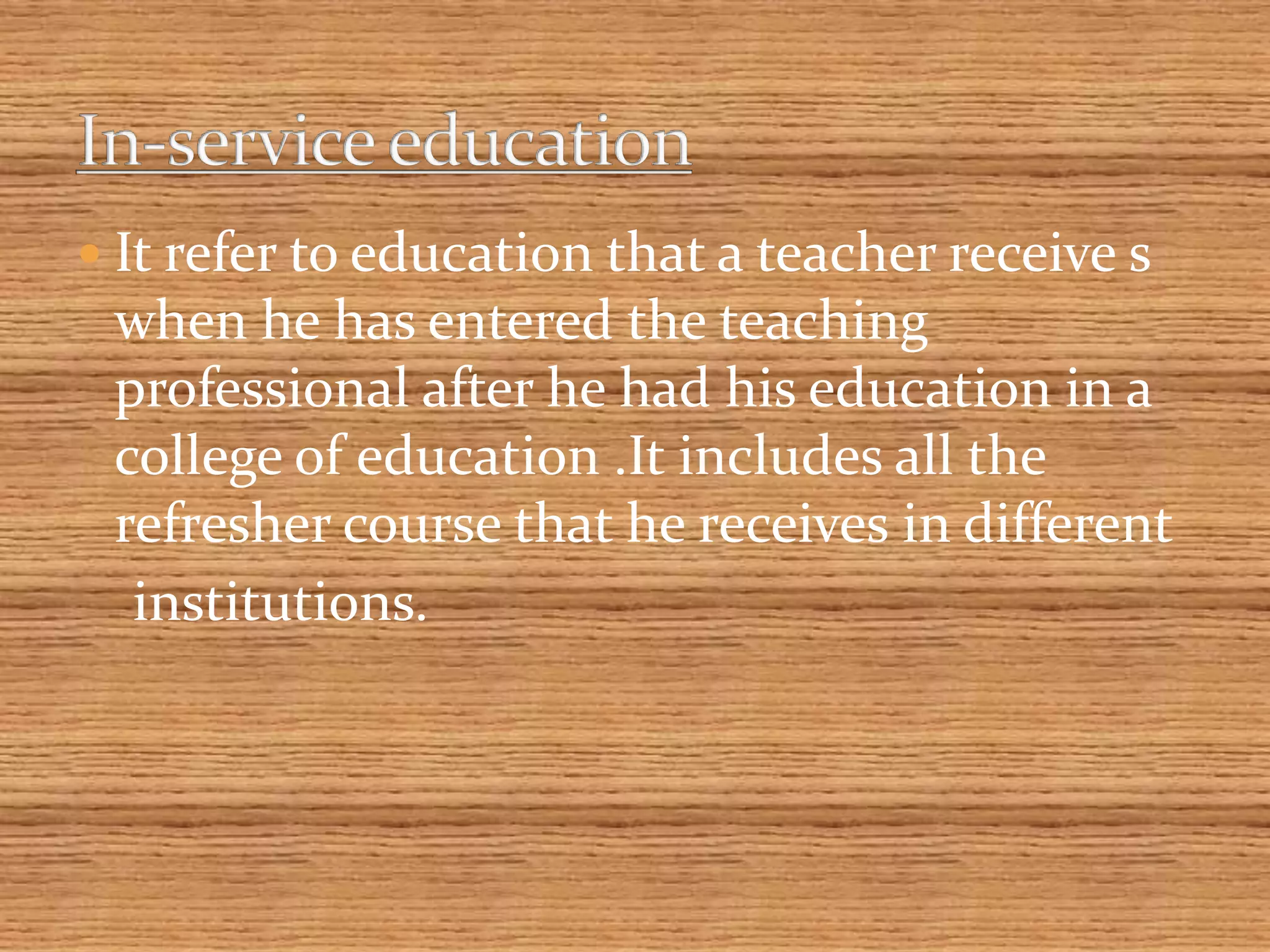  It refer to education that a teacher receive s
when he has entered the teaching
professional after he had his education in a
college of education .It includes all the
refresher course that he receives in different
institutions.
 