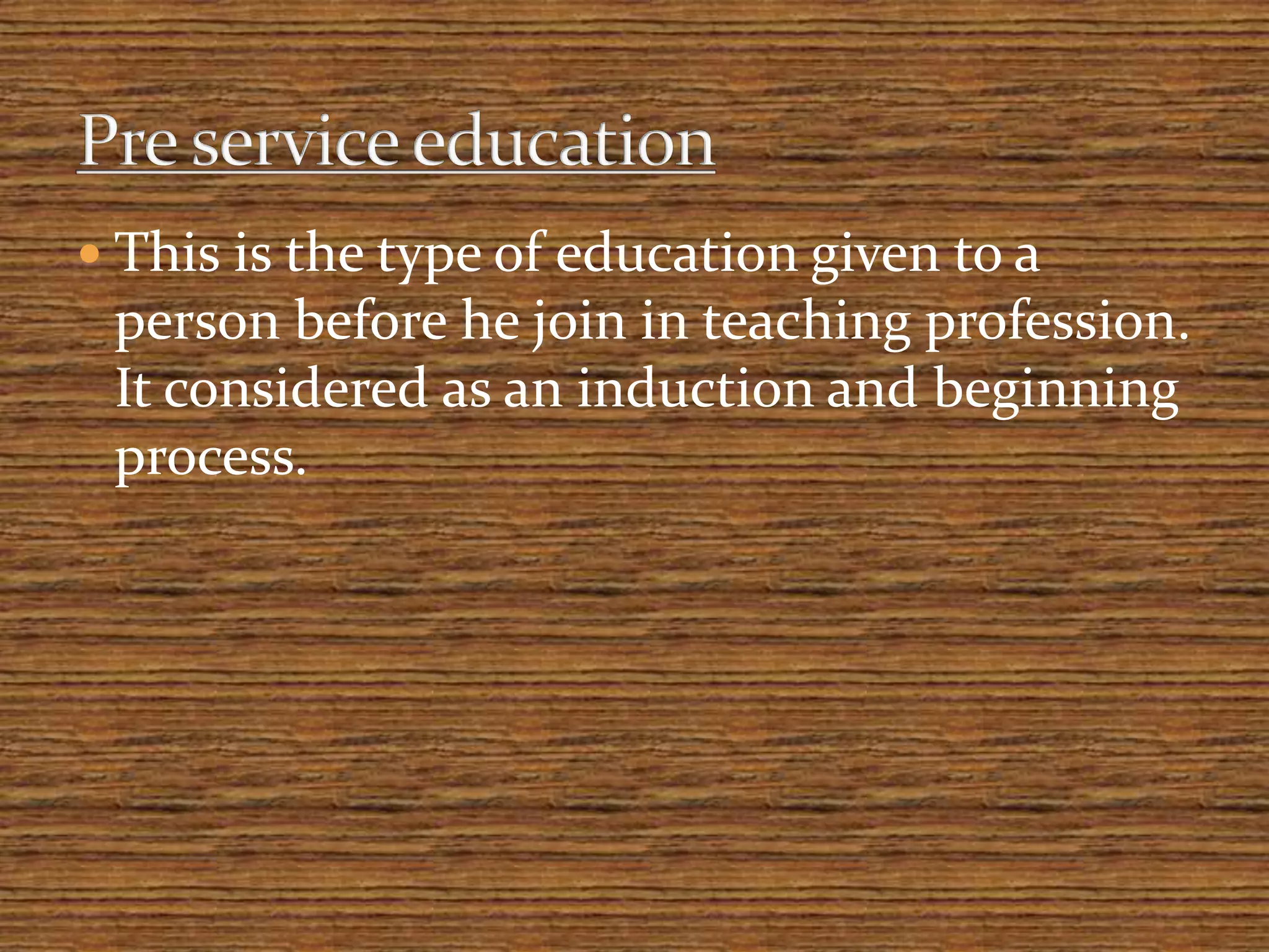  This is the type of education given to a
person before he join in teaching profession.
It considered as an induction and beginning
process.
 