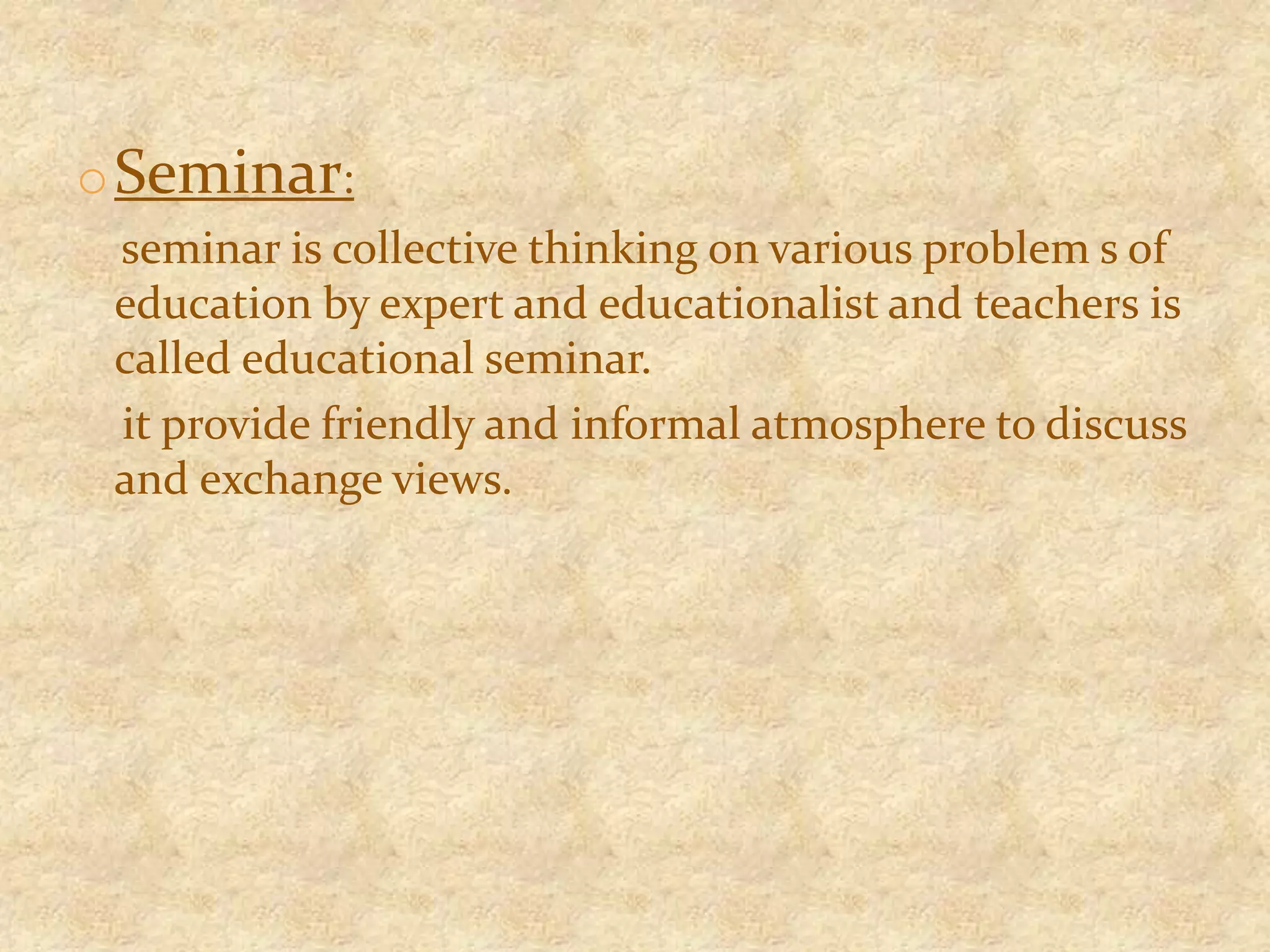 oSeminar:
seminar is collective thinking on various problem s of
education by expert and educationalist and teachers is
called educational seminar.
it provide friendly and informal atmosphere to discuss
and exchange views.
 