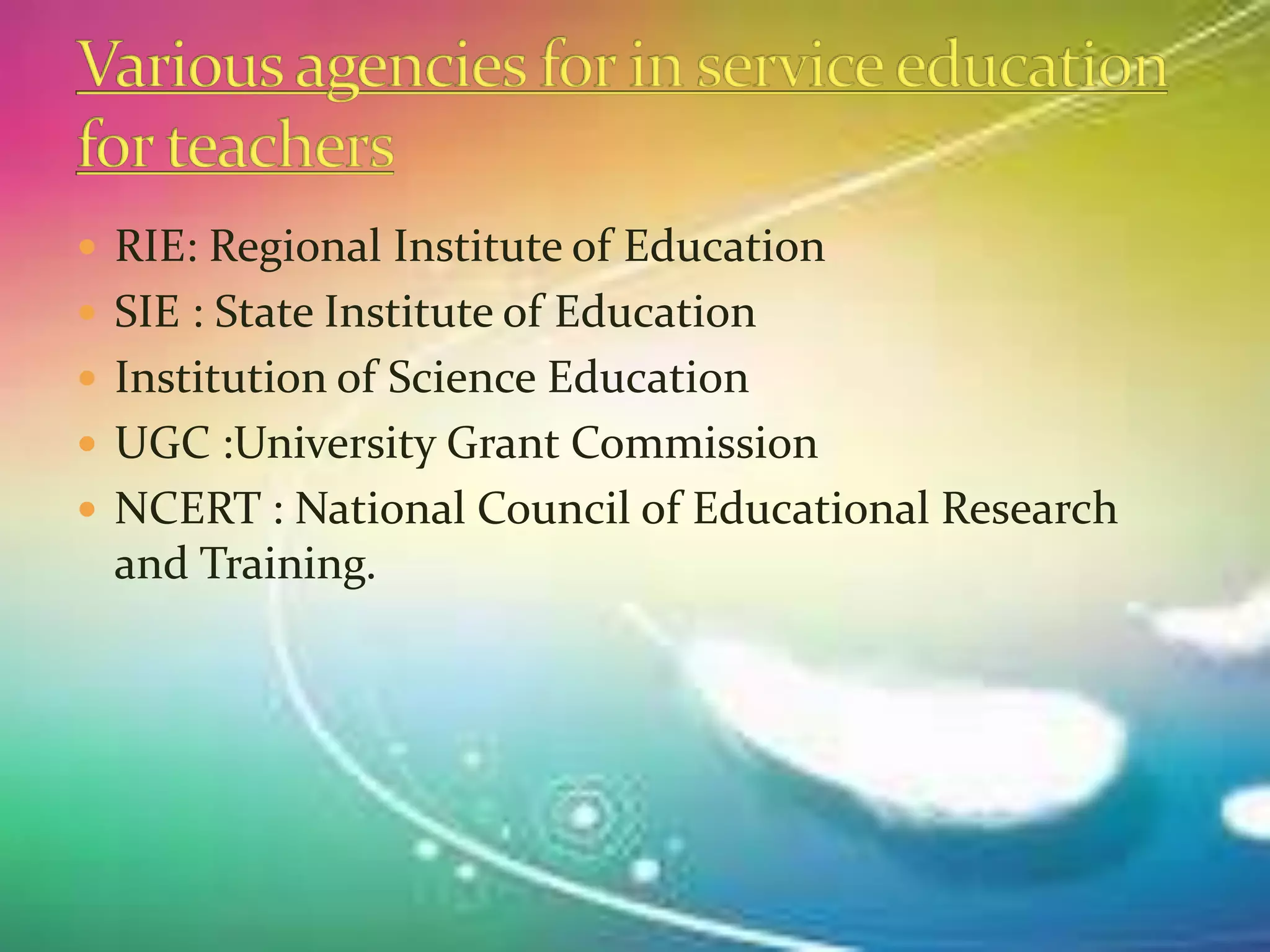  RIE: Regional Institute of Education
 SIE : State Institute of Education
 Institution of Science Education
 UGC :University Grant Commission
 NCERT : National Council of Educational Research
and Training.
 