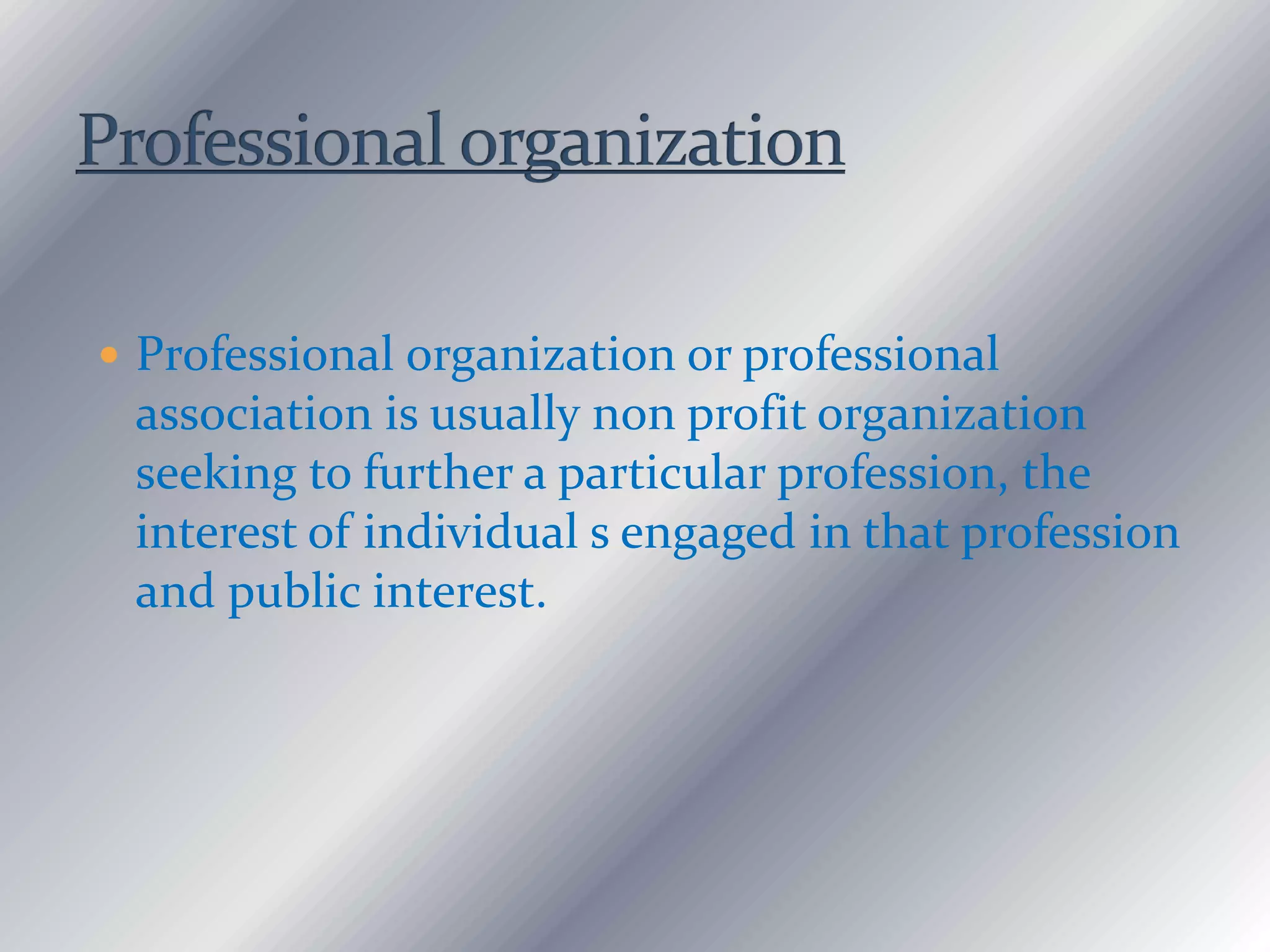  Professional organization or professional
association is usually non profit organization
seeking to further a particular profession, the
interest of individual s engaged in that profession
and public interest.
 