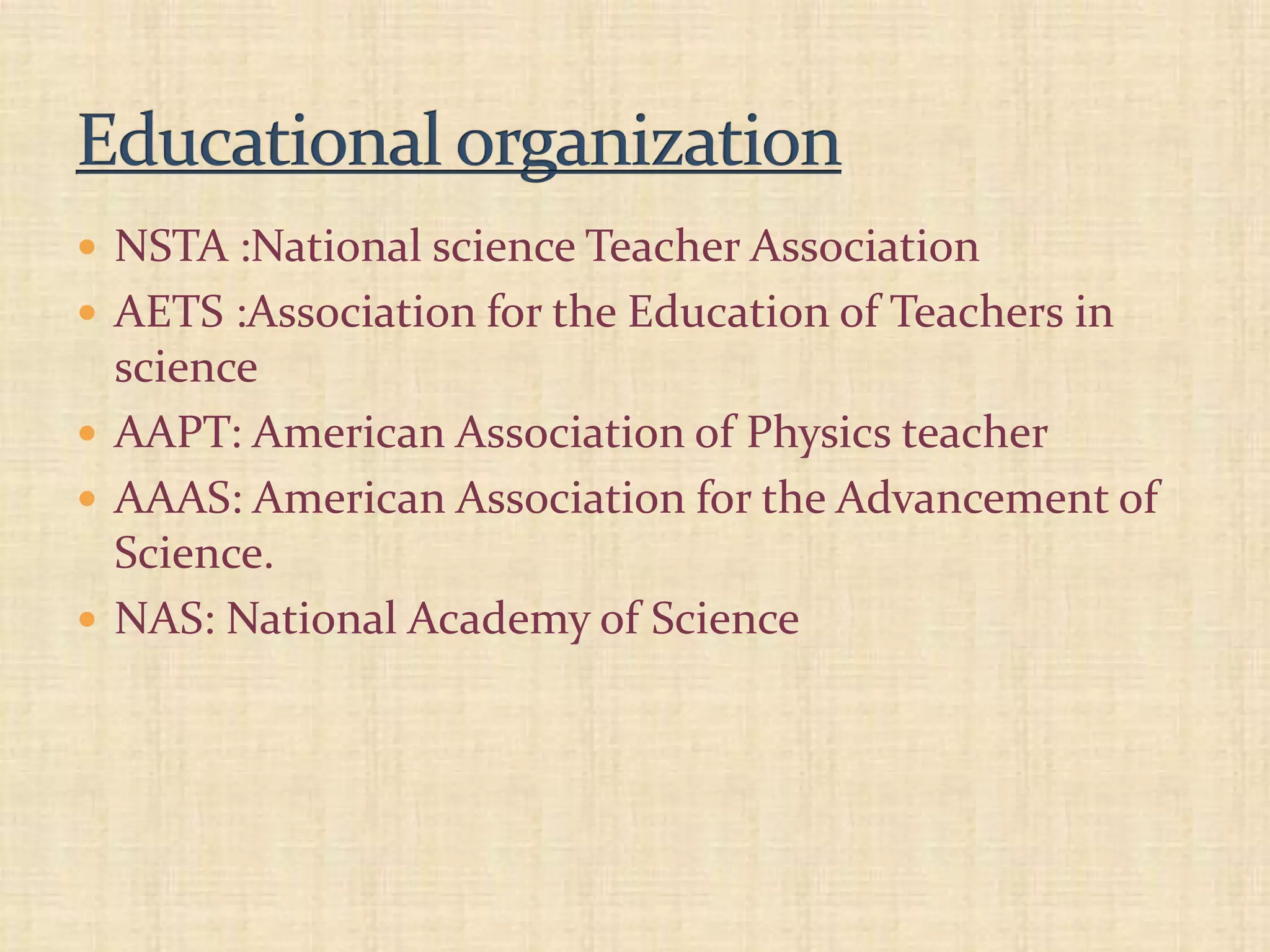  NSTA :National science Teacher Association
 AETS :Association for the Education of Teachers in
science
 AAPT: American Association of Physics teacher
 AAAS: American Association for the Advancement of
Science.
 NAS: National Academy of Science
 