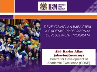 DEVELOPING AN IMPACTFUL
ACADEMIC PROFESSIONAL
DEVELOPMENT PROGRAM

Abd Karim Alias
(akarim@usm.my)
Centre for Development of
Academic Excellence (CDAE)
1

 