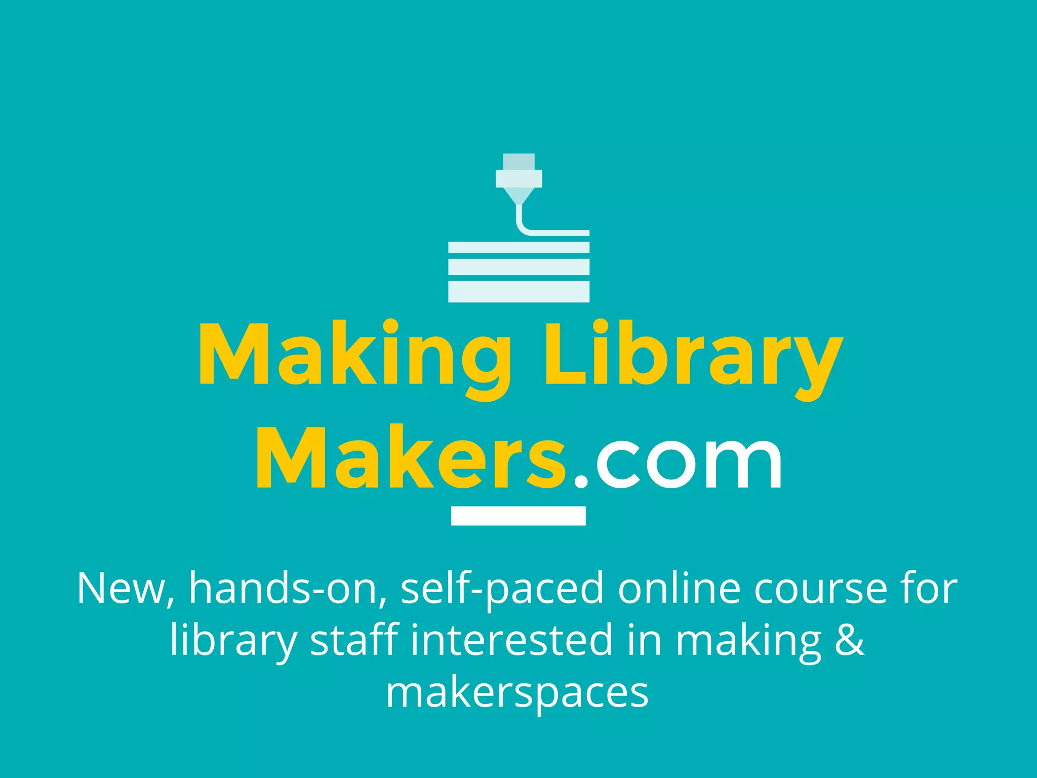 Making Library
Makers.com
New, hands-on, self-paced online course for
library staff interested in making &
makerspaces