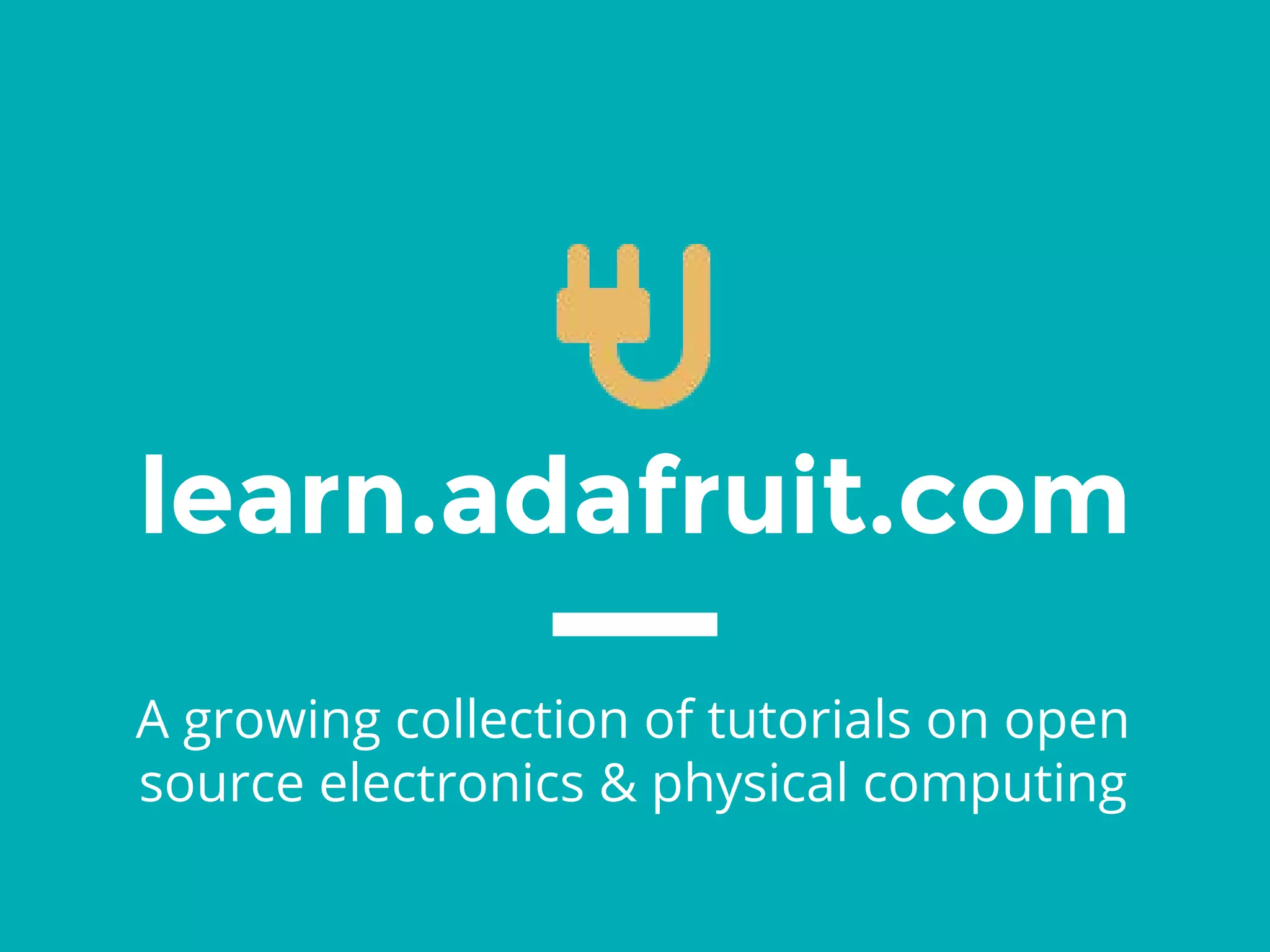learn.adafruit.com
A growing collection of tutorials on open
source electronics & physical computing