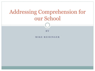 B Y
M I K E R E I S I N G E R
Addressing Comprehension for
our School
 