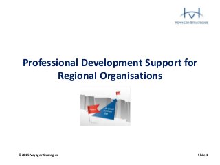 ©2015 Voyager Strategies Slide 1
Professional Development Support for
Regional Organisations
 