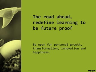 The road ahead,
redefine learning to
be future proof
Be open for personal growth,
transformation, innovation and
happiness.
 