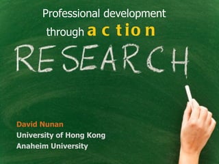 Professional development
       through    a c t io n




David Nunan
University of Hong Kong
Anaheim University
 