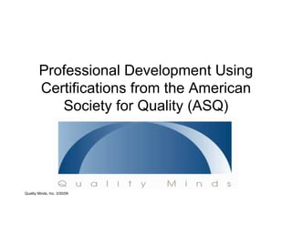 Professional Development Using
        Certifications from the American
           Society for Quality (ASQ)




Quality Minds, Inc. 3/30/09
 