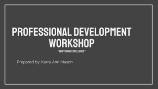 Professionaldevelopment
Workshop
“Nurturing Excellence”
Prepared by: Kerry Ann Mason
 