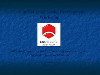 Clinical Engineering Development
               Workshop




2009 Australian Annual Conference of Engineering and
             Physical Science in Medicine

                  7th 8th of November 2009
                        Canberra ACT


                                                       1
 