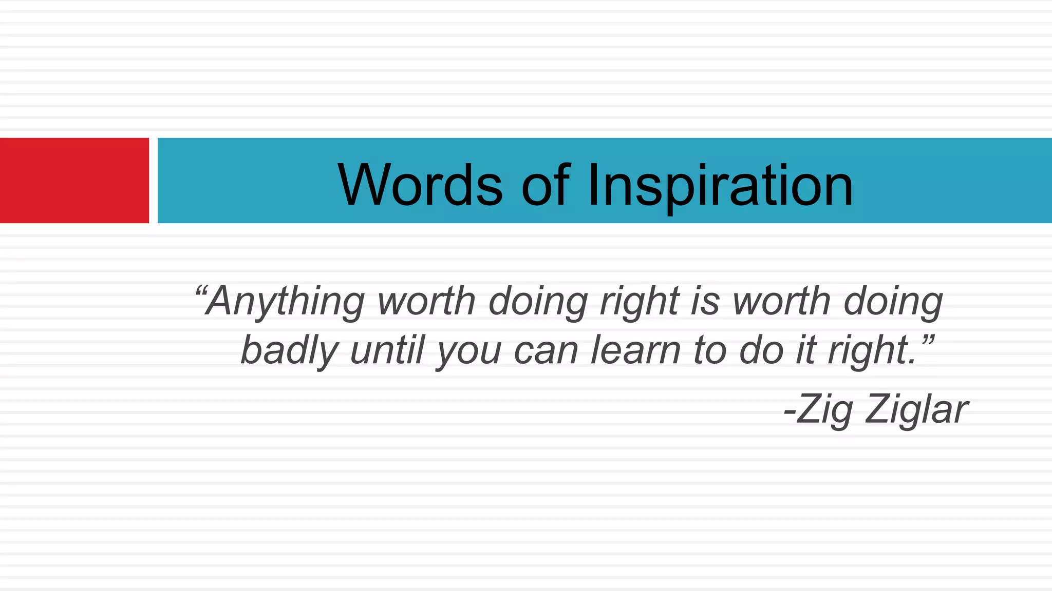 “Anything worth doing right is worth doing
badly until you can learn to do it right.”
-Zig Ziglar
Words of Inspiration
 