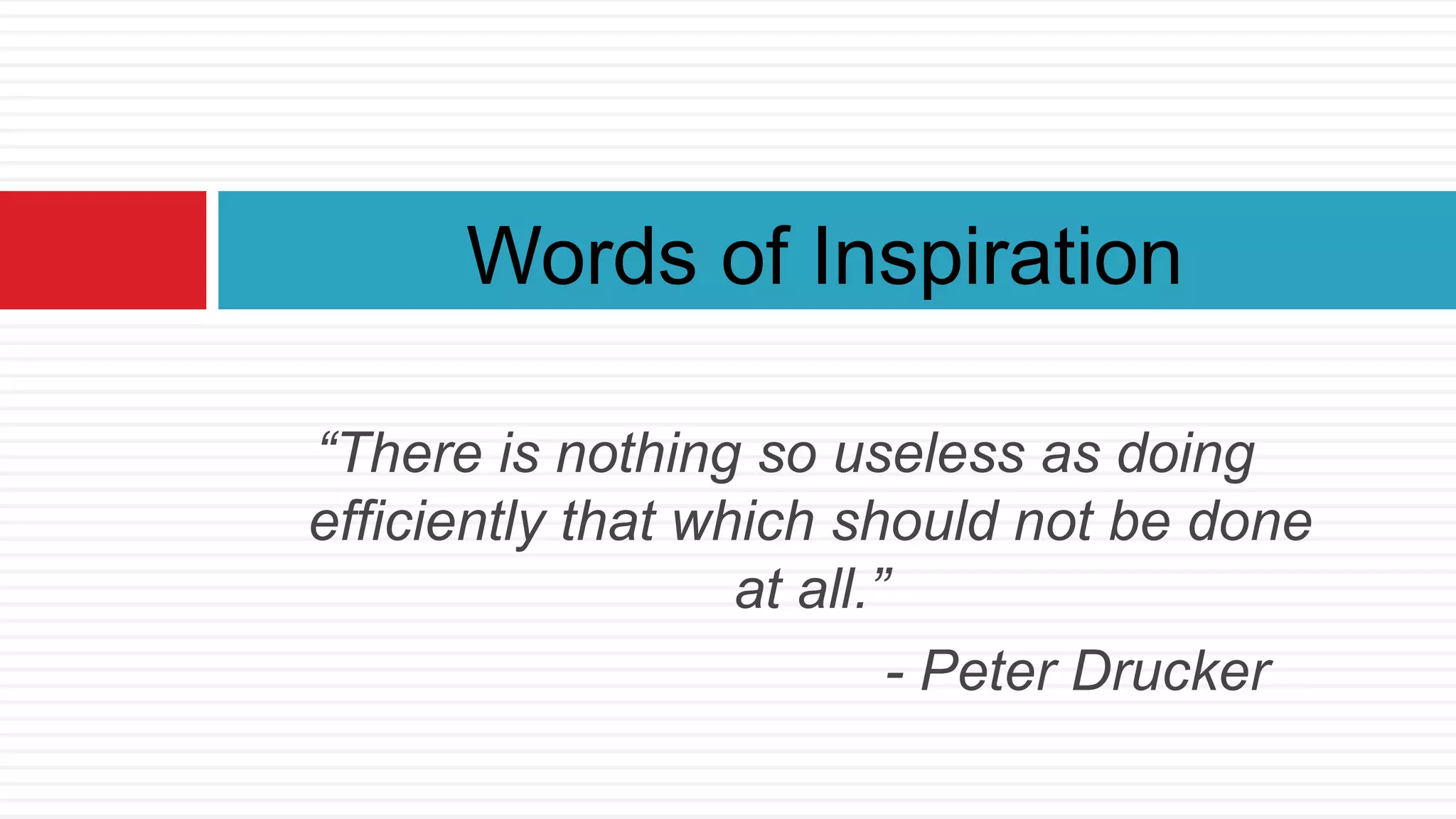 “There is nothing so useless as doing
efficiently that which should not be done
at all.”
- Peter Drucker
Words of Inspiration
 
